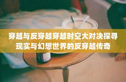 穿越与反穿越穿越时空大对决探寻现实与幻想世界的反穿越传奇