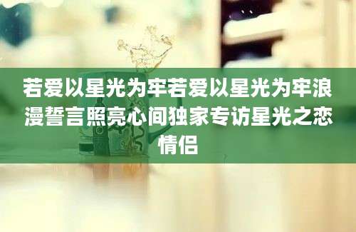 若爱以星光为牢若爱以星光为牢浪漫誓言照亮心间独家专访星光之恋情侣
