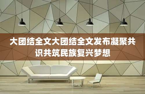 大团结全文大团结全文发布凝聚共识共筑民族复兴梦想