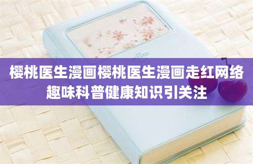 樱桃医生漫画樱桃医生漫画走红网络趣味科普健康知识引关注