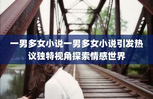 一男多女小说一男多女小说引发热议独特视角探索情感世界