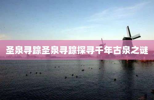 圣泉寻踪圣泉寻踪探寻千年古泉之谜