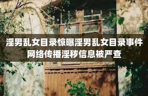 淫男乱女目录惊曝淫男乱女目录事件网络传播淫秽信息被严查