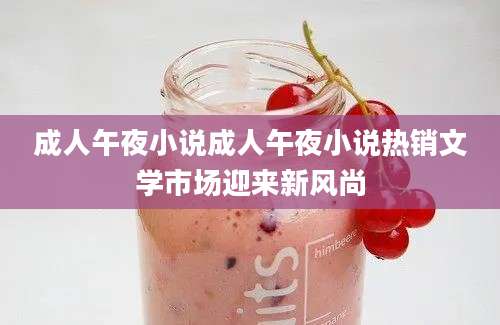 成人午夜小说成人午夜小说热销文学市场迎来新风尚