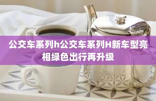 公交车系列h公交车系列H新车型亮相绿色出行再升级