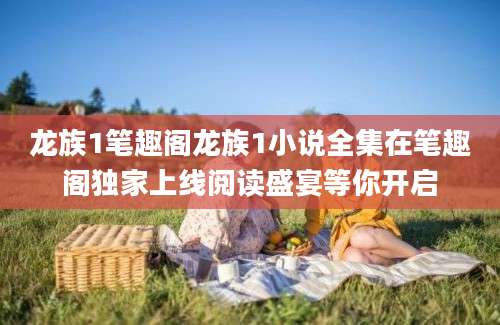 龙族1笔趣阁龙族1小说全集在笔趣阁独家上线阅读盛宴等你开启