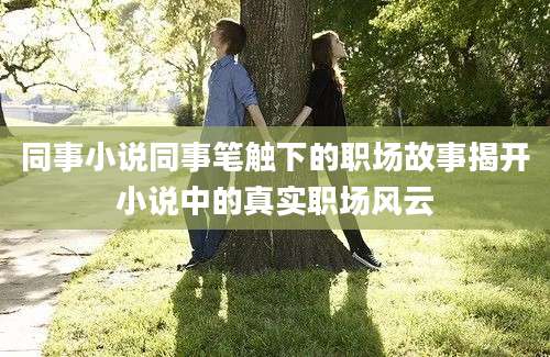 同事小说同事笔触下的职场故事揭开小说中的真实职场风云