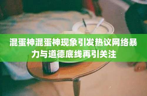 混蛋神混蛋神现象引发热议网络暴力与道德底线再引关注