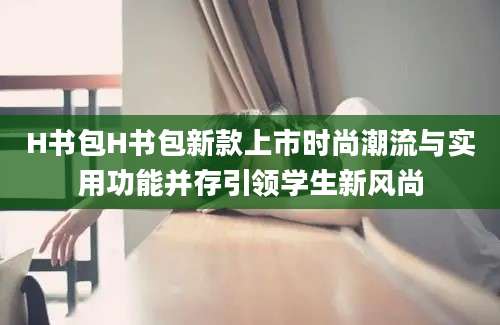 H书包H书包新款上市时尚潮流与实用功能并存引领学生新风尚