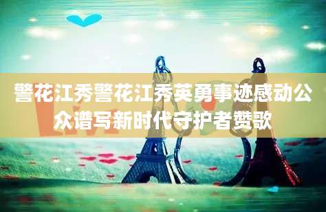 警花江秀警花江秀英勇事迹感动公众谱写新时代守护者赞歌