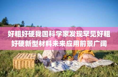 好粗好硬我国科学家发现罕见好粗好硬新型材料未来应用前景广阔