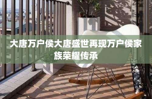 大唐万户侯大唐盛世再现万户侯家族荣耀传承