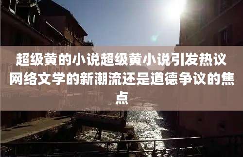超级黄的小说超级黄小说引发热议网络文学的新潮流还是道德争议的焦点