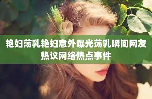 艳妇荡乳艳妇意外曝光荡乳瞬间网友热议网络热点事件
