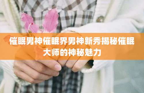 催眠男神催眠界男神新秀揭秘催眠大师的神秘魅力