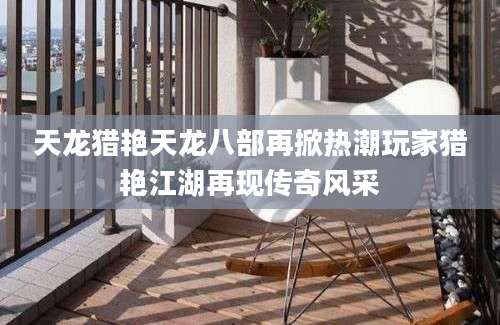天龙猎艳天龙八部再掀热潮玩家猎艳江湖再现传奇风采