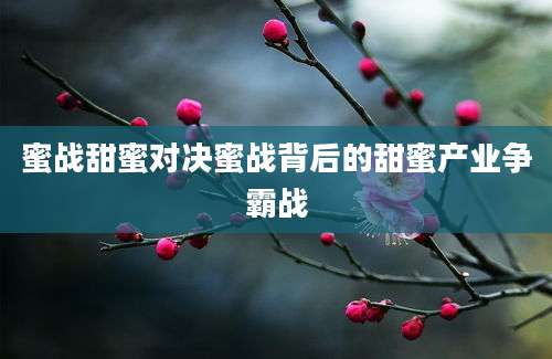 蜜战甜蜜对决蜜战背后的甜蜜产业争霸战