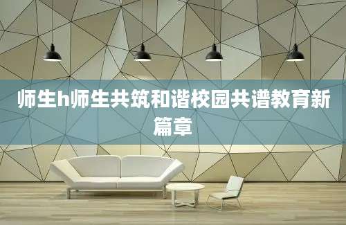 师生h师生共筑和谐校园共谱教育新篇章