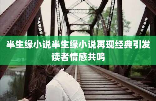 半生缘小说半生缘小说再现经典引发读者情感共鸣