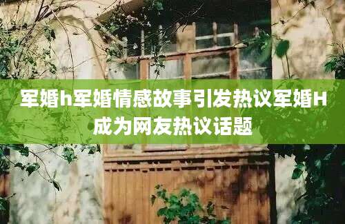 军婚h军婚情感故事引发热议军婚H成为网友热议话题