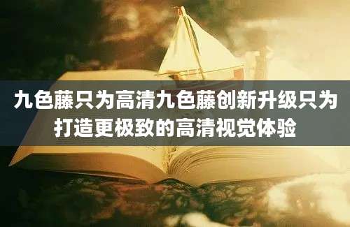 九色藤只为高清九色藤创新升级只为打造更极致的高清视觉体验