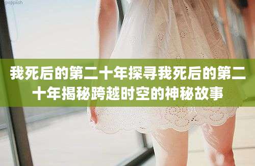 我死后的第二十年探寻我死后的第二十年揭秘跨越时空的神秘故事