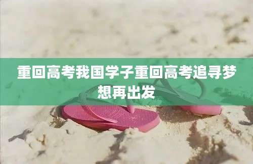重回高考我国学子重回高考追寻梦想再出发