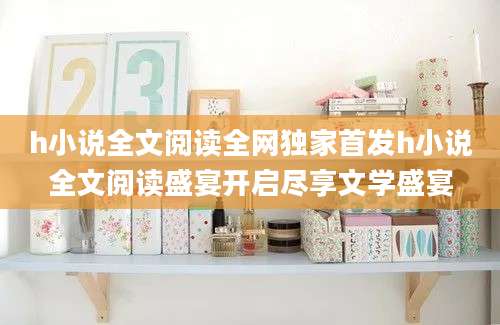 h小说全文阅读全网独家首发h小说全文阅读盛宴开启尽享文学盛宴