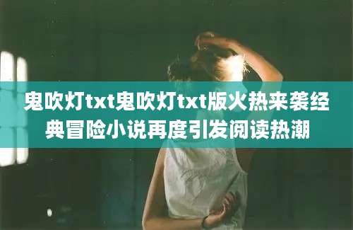 鬼吹灯txt鬼吹灯txt版火热来袭经典冒险小说再度引发阅读热潮