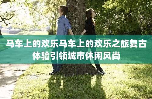 马车上的欢乐马车上的欢乐之旅复古体验引领城市休闲风尚