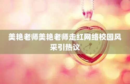 美艳老师美艳老师走红网络校园风采引热议