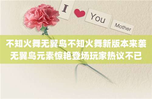 不知火舞无翼鸟不知火舞新版本来袭无翼鸟元素惊艳登场玩家热议不已