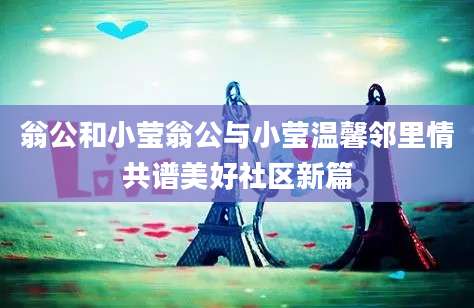 翁公和小莹翁公与小莹温馨邻里情共谱美好社区新篇
