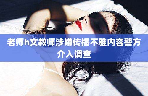 老师h文教师涉嫌传播不雅内容警方介入调查