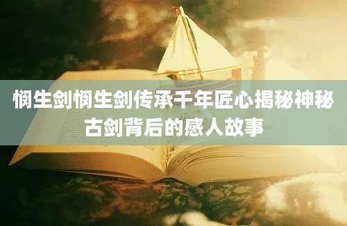 悯生剑悯生剑传承千年匠心揭秘神秘古剑背后的感人故事