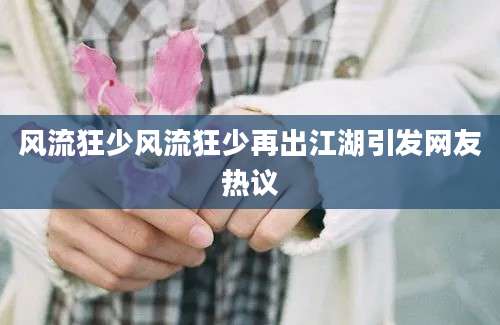 风流狂少风流狂少再出江湖引发网友热议