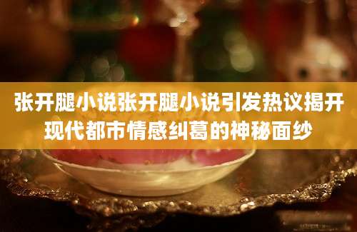 张开腿小说张开腿小说引发热议揭开现代都市情感纠葛的神秘面纱