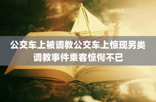 公交车上被调教公交车上惊现另类调教事件乘客惊愕不已
