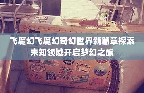 飞魔幻飞魔幻奇幻世界新篇章探索未知领域开启梦幻之旅