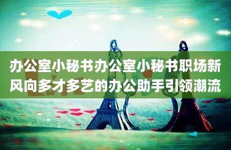 办公室小秘书办公室小秘书职场新风向多才多艺的办公助手引领潮流