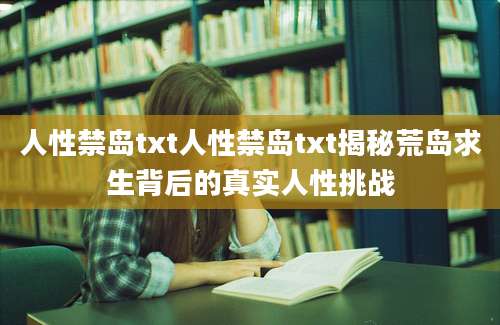 人性禁岛txt人性禁岛txt揭秘荒岛求生背后的真实人性挑战