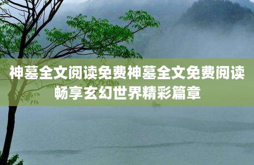 神墓全文阅读免费神墓全文免费阅读畅享玄幻世界精彩篇章