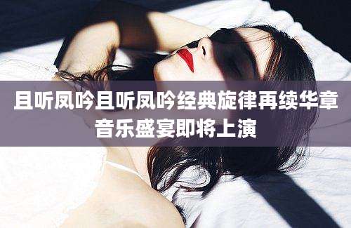 且听凤吟且听凤吟经典旋律再续华章音乐盛宴即将上演