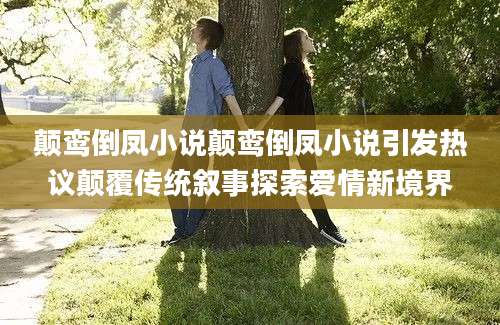 颠鸾倒凤小说颠鸾倒凤小说引发热议颠覆传统叙事探索爱情新境界