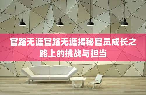 官路无涯官路无涯揭秘官员成长之路上的挑战与担当