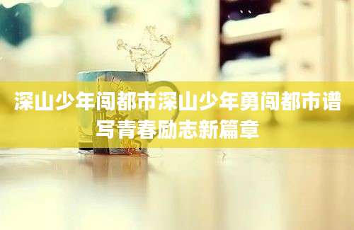 深山少年闯都市深山少年勇闯都市谱写青春励志新篇章