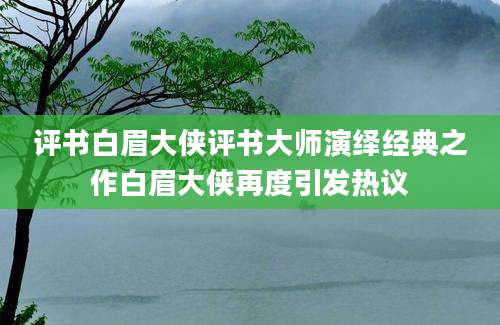 评书白眉大侠评书大师演绎经典之作白眉大侠再度引发热议