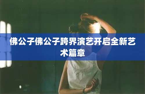 佛公子佛公子跨界演艺开启全新艺术篇章