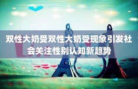 双性大奶受双性大奶受现象引发社会关注性别认知新趋势