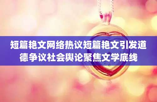 短篇艳文网络热议短篇艳文引发道德争议社会舆论聚焦文学底线
